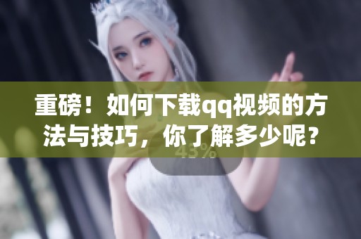 重磅！如何下载qq视频的方法与技巧，你了解多少呢？