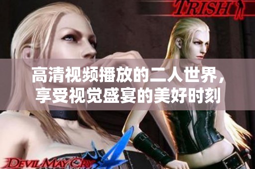 高清视频播放的二人世界，享受视觉盛宴的美好时刻