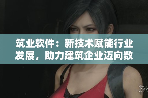 筑业软件：新技术赋能行业发展，助力建筑企业迈向数字化未来