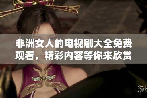 非洲女人的电视剧大全免费观看，精彩内容等你来欣赏！