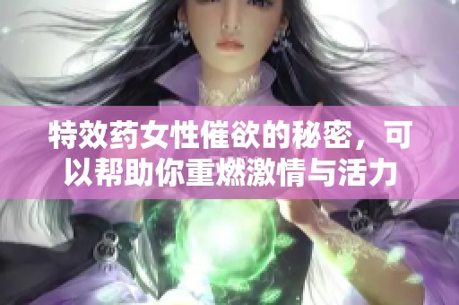 特效药女性催欲的秘密，可以帮助你重燃激情与活力