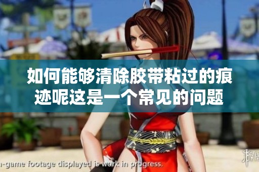 如何能够清除胶带粘过的痕迹呢这是一个常见的问题