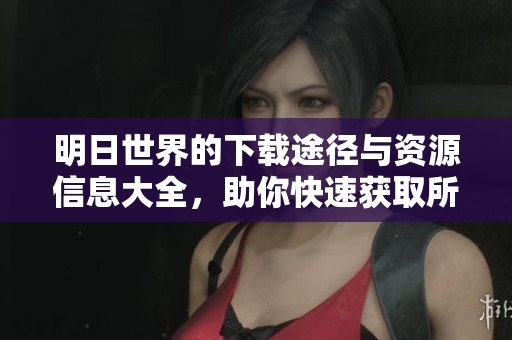 明日世界的下载途径与资源信息大全，助你快速获取所需内容