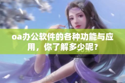 oa办公软件的各种功能与应用，你了解多少呢？