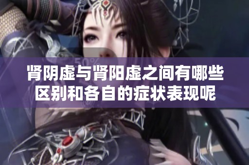 肾阴虚与肾阳虚之间有哪些区别和各自的症状表现呢