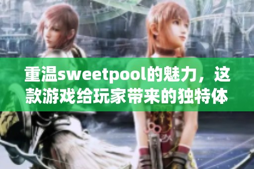 重温sweetpool的魅力，这款游戏给玩家带来的独特体验不容错过！
