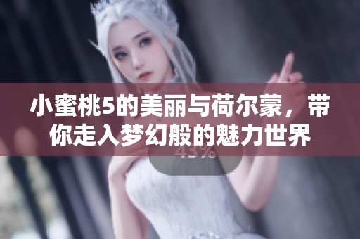 小蜜桃5的美丽与荷尔蒙，带你走入梦幻般的魅力世界