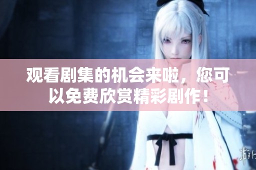观看剧集的机会来啦，您可以免费欣赏精彩剧作！