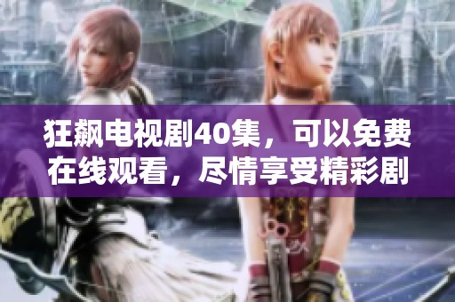 狂飙电视剧40集，可以免费在线观看，尽情享受精彩剧情的魅力！