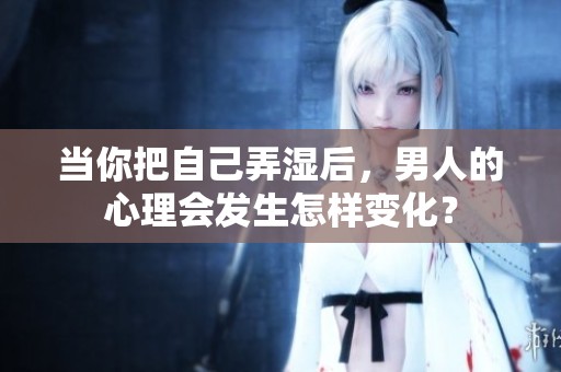 当你把自己弄湿后，男人的心理会发生怎样变化？