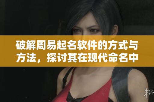 破解周易起名软件的方式与方法，探讨其在现代命名中的应用与价值