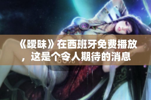 《暧昧》在西班牙免费播放，这是个令人期待的消息