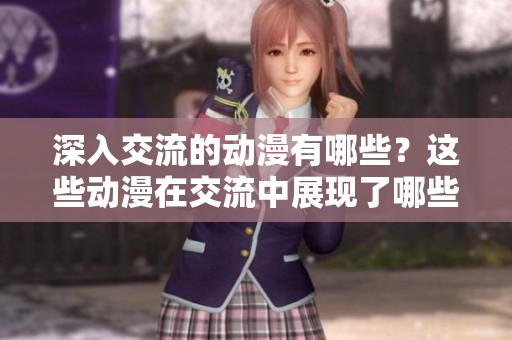 深入交流的动漫有哪些？这些动漫在交流中展现了哪些精彩内容呢？