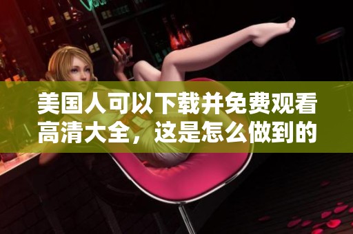 美国人可以下载并免费观看高清大全，这是怎么做到的呢