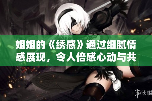 姐姐的《绣感》通过细腻情感展现，令人倍感心动与共鸣