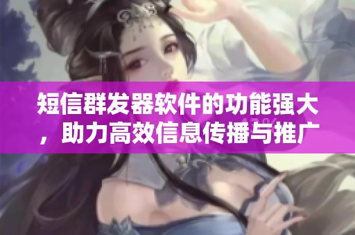 短信群发器软件的功能强大，助力高效信息传播与推广