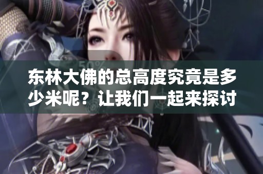 东林大佛的总高度究竟是多少米呢？让我们一起来探讨一下这一问题。