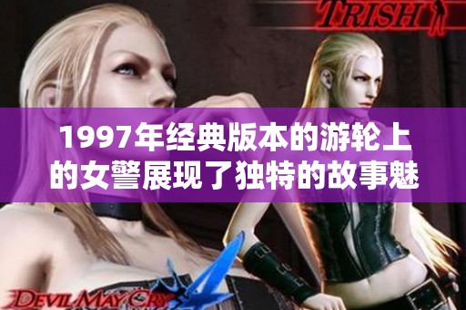 1997年经典版本的游轮上的女警展现了独特的故事魅力与精彩纷呈的情节