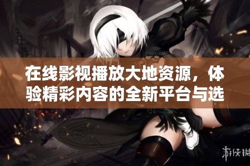 在线影视播放大地资源，体验精彩内容的全新平台与选择