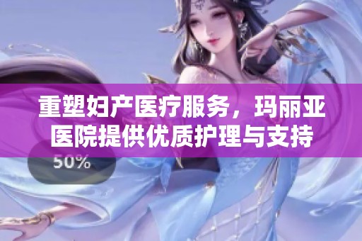 重塑妇产医疗服务，玛丽亚医院提供优质护理与支持