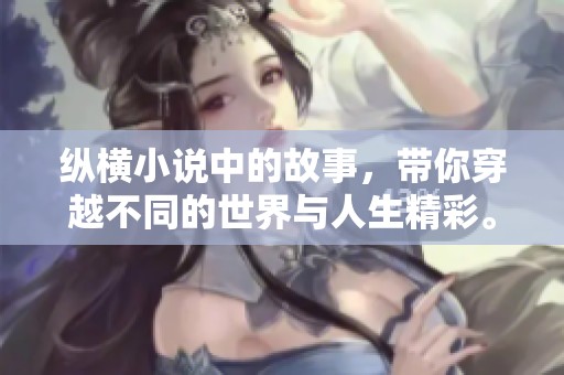 纵横小说中的故事，带你穿越不同的世界与人生精彩。