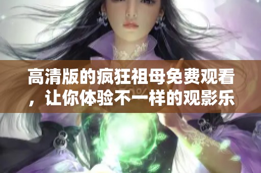 高清版的疯狂祖母免费观看，让你体验不一样的观影乐趣！