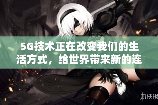 5G技术正在改变我们的生活方式，给世界带来新的连接体验和机遇。