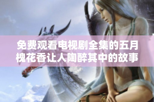 免费观看电视剧全集的**槐花香让人陶醉其中的故事精彩纷呈