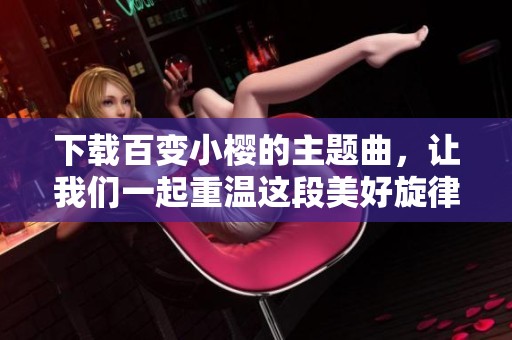 下载百变小樱的主题曲，让我们一起重温这段美好旋律