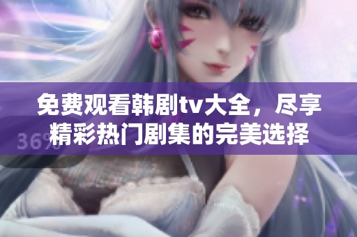 免费观看韩剧tv大全，尽享精彩热门剧集的完美选择