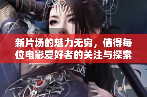 新片场的魅力无穷，值得每位电影爱好者的关注与探索