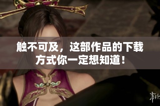 触不可及，这部作品的下载方式你一定想知道！