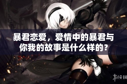 暴君恋爱，爱情中的暴君与你我的故事是什么样的？