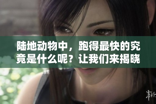 陆地动物中，跑得最快的究竟是什么呢？让我们来揭晓这个谜底！