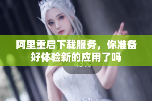 阿里重启下载服务，你准备好体验新的应用了吗