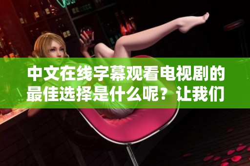 中文在线字幕观看电视剧的最佳选择是什么呢？让我们一起来了解一下吧！