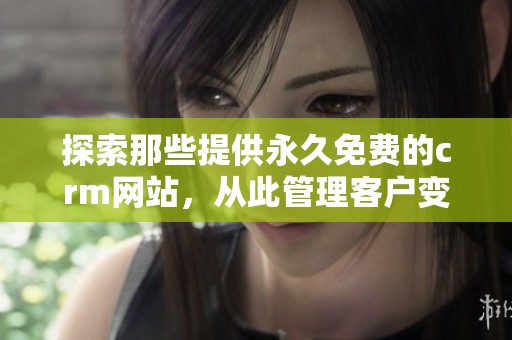 探索那些提供永久免费的crm网站，从此管理客户变得更加简单高效
