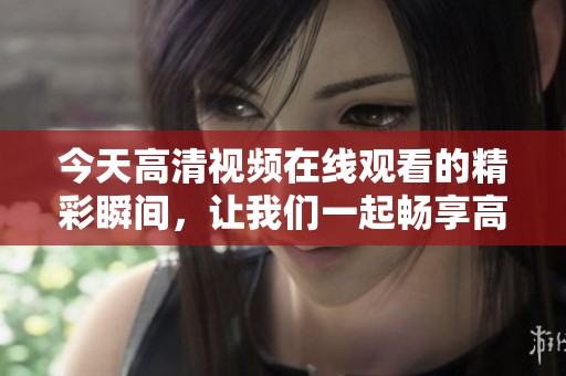 今天高清视频在线观看的精彩瞬间，让我们一起畅享高清视听体验