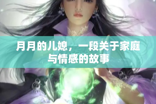 月月的儿媳，一段关于家庭与情感的故事