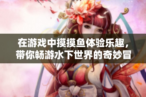 在游戏中摸摸鱼体验乐趣，带你畅游水下世界的奇妙冒险！