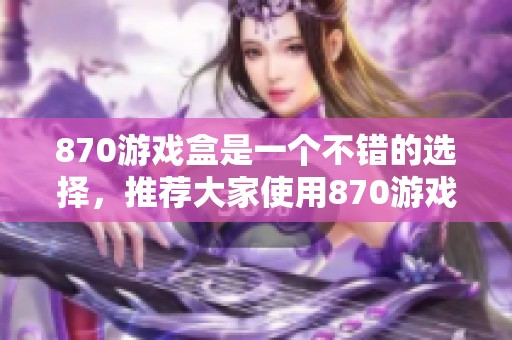 870游戏盒是一个不错的选择，推荐大家使用870游戏盒体验精彩游戏。