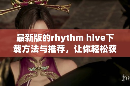 最新版的rhythm hive下载方法与推荐，让你轻松获取这款热门应用