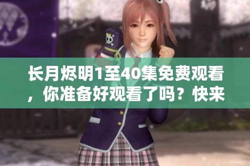 长月烬明1至40集免费观看，你准备好观看了吗？快来享受精彩剧集吧！