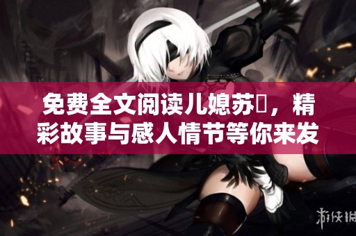免费全文阅读儿媳苏玥，精彩故事与感人情节等你来发现