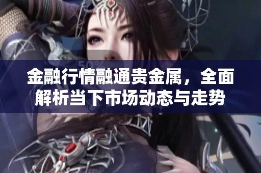 金融行情融通贵金属，全面解析当下市场动态与走势