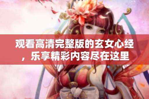 观看高清完整版的玄女心经，乐享精彩内容尽在这里