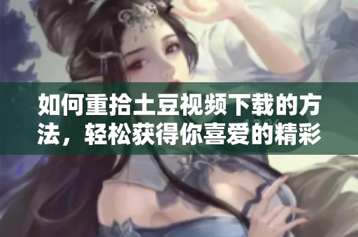 如何重拾土豆视频下载的方法，轻松获得你喜爱的精彩内容