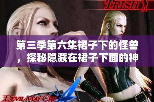 第三季第六集裙子下的怪兽，探秘隐藏在裙子下面的神秘生物