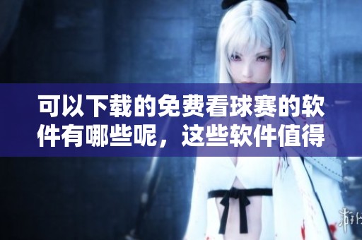 可以下载的免费看球赛的软件有哪些呢，这些软件值得一试！