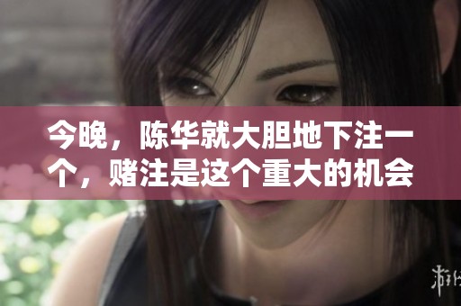今晚，陈华就大胆地下注一个，赌注是这个重大的机会。